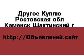 Другое Куплю. Ростовская обл.,Каменск-Шахтинский г.